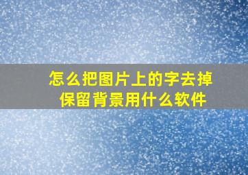 怎么把图片上的字去掉 保留背景用什么软件